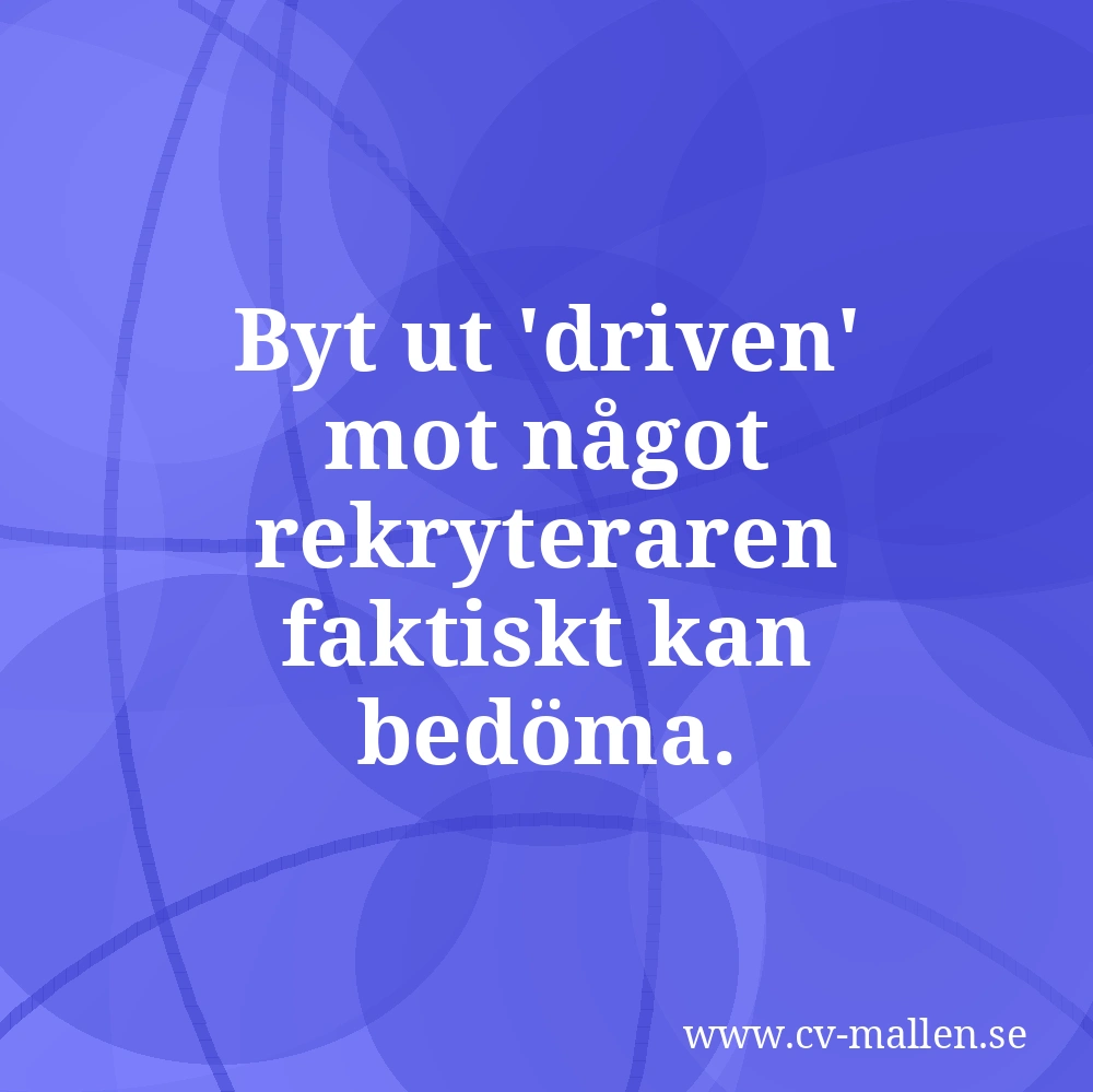 Byt ut 'driven' mot något rekryteraren faktiskt kan bedöma.