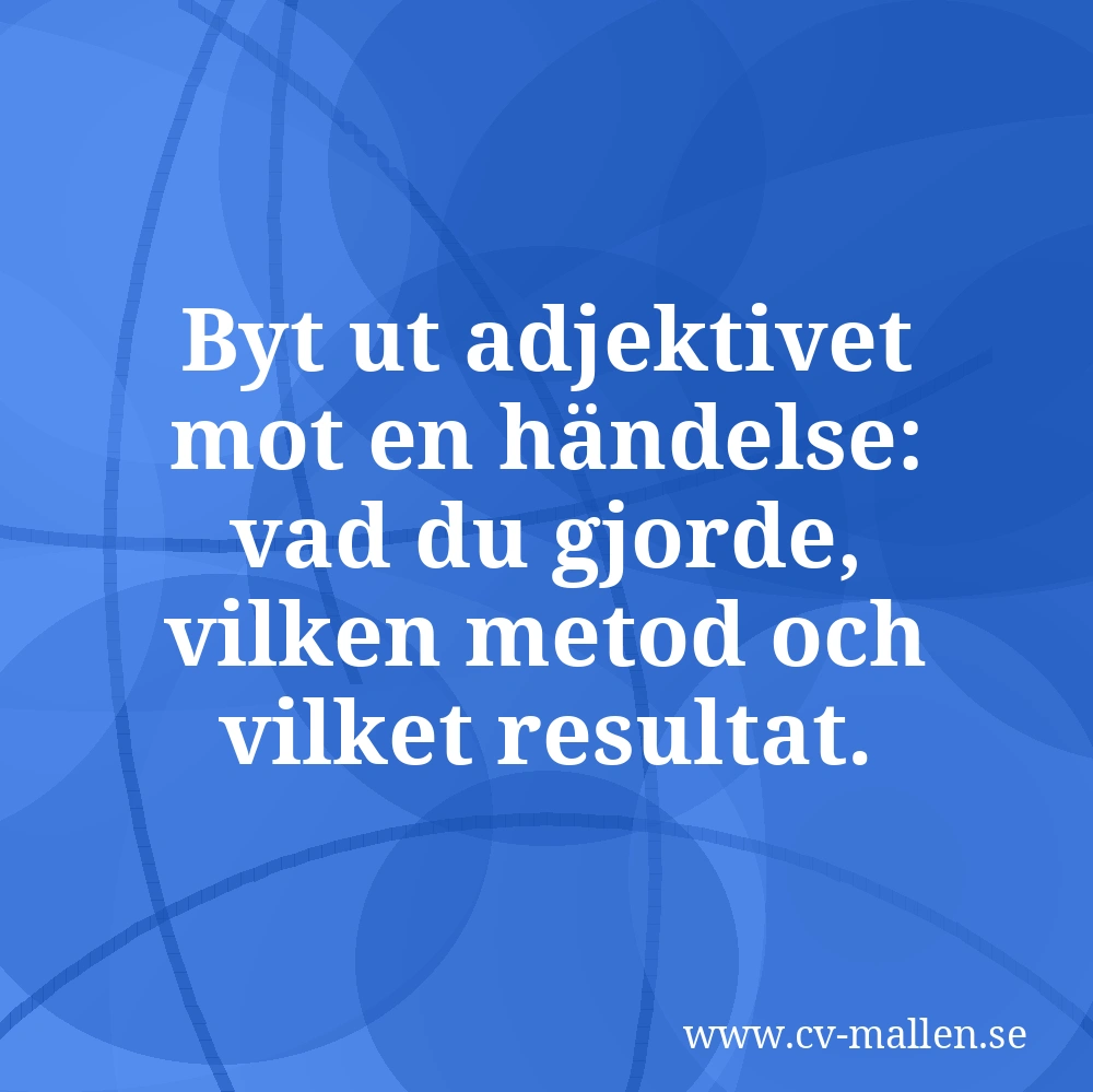 Byt ut adjektivet mot en händelse: vad du gjorde, vilken metod och vilket resultat.