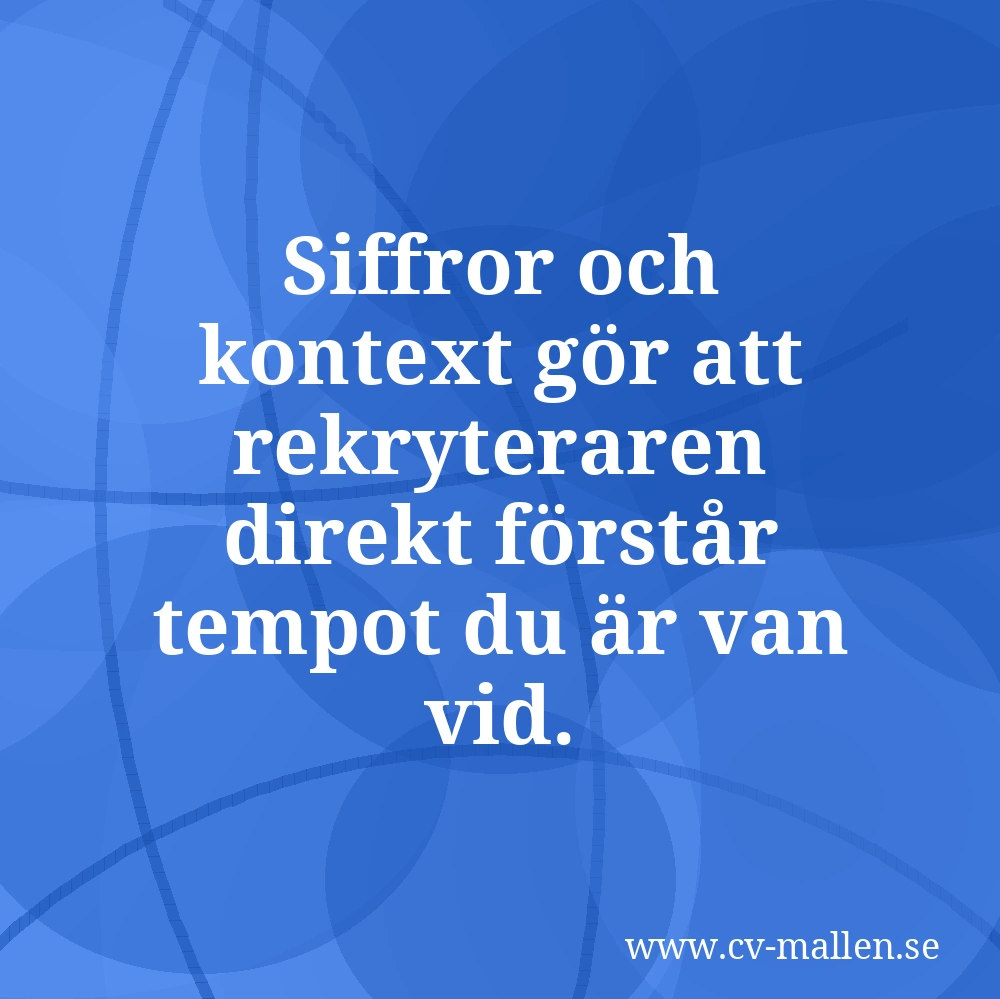 Siffror och kontext gör att rekryteraren direkt förstår tempot du är van vid.